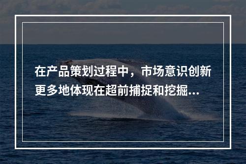 在产品策划过程中，市场意识创新更多地体现在超前捕捉和挖掘受众