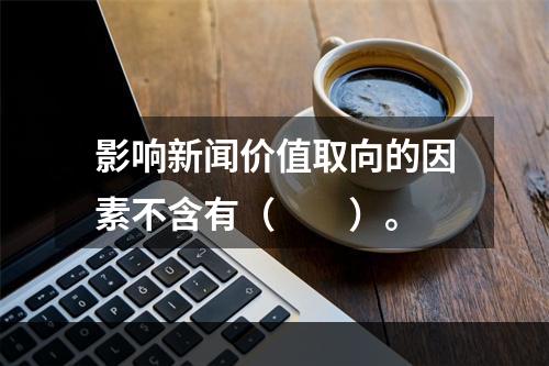 影响新闻价值取向的因素不含有（　　）。