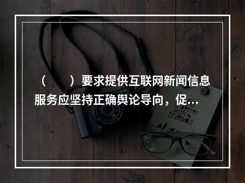 （　　）要求提供互联网新闻信息服务应坚持正确舆论导向，促进形