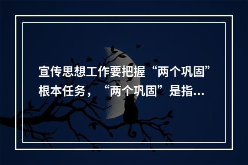 宣传思想工作要把握“两个巩固”根本任务，“两个巩固”是指（　