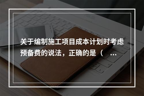 关于编制施工项目成本计划时考虑预备费的说法，正确的是（　）。