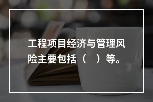 工程项目经济与管理风险主要包括（　）等。