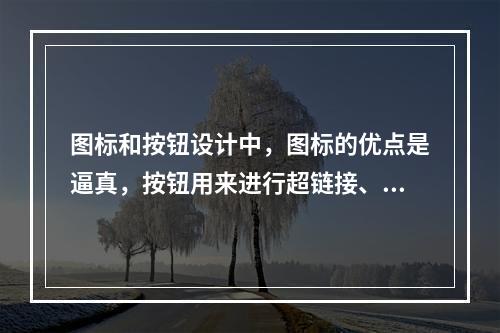 图标和按钮设计中，图标的优点是逼真，按钮用来进行超链接、分支