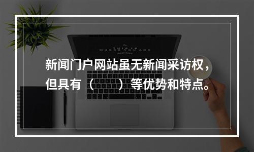 新闻门户网站虽无新闻采访权，但具有（　　）等优势和特点。