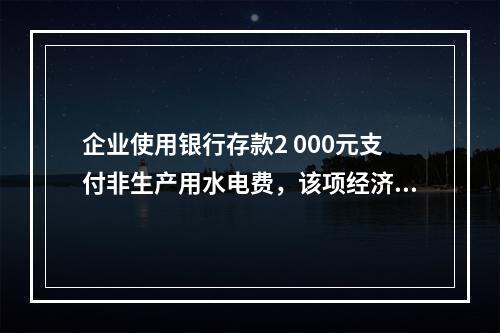 企业使用银行存款2 000元支付非生产用水电费，该项经济业务