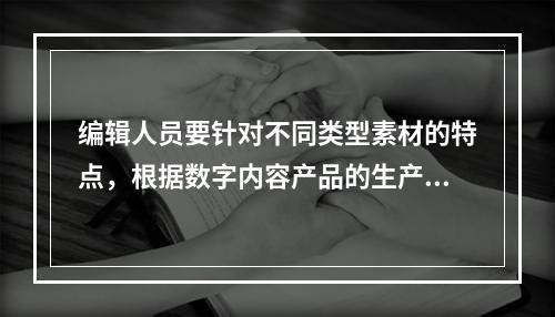 编辑人员要针对不同类型素材的特点，根据数字内容产品的生产要求