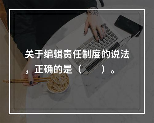 关于编辑责任制度的说法，正确的是（　　）。