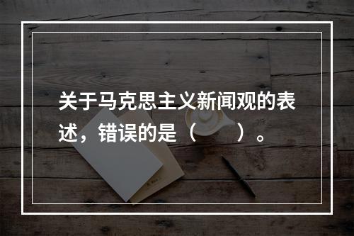 关于马克思主义新闻观的表述，错误的是（　　）。