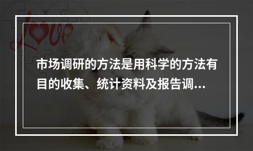 市场调研的方法是用科学的方法有目的收集、统计资料及报告调研结