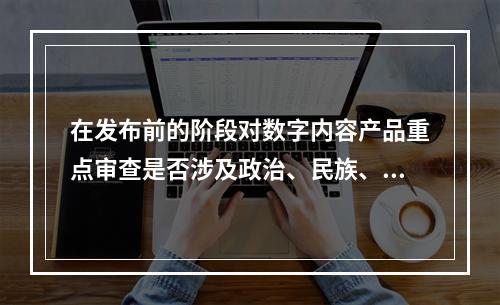 在发布前的阶段对数字内容产品重点审查是否涉及政治、民族、宗教