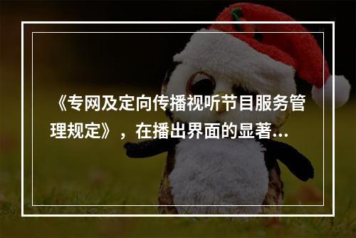 《专网及定向传播视听节目服务管理规定》，在播出界面的显著位置