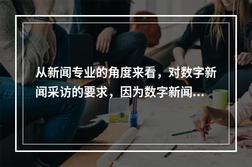 从新闻专业的角度来看，对数字新闻采访的要求，因为数字新闻采访