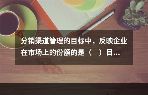 分销渠道管理的目标中，反映企业在市场上的份额的是（　）目标