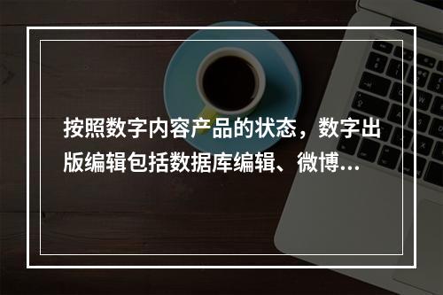 按照数字内容产品的状态，数字出版编辑包括数据库编辑、微博编辑