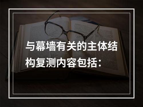 与幕墙有关的主体结构复测内容包括：