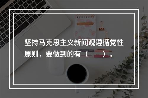 坚持马克思主义新闻观遵循党性原则，要做到的有（　　）。