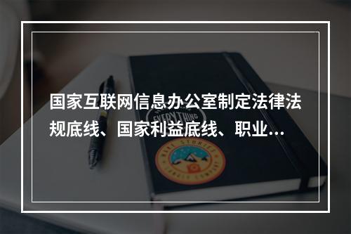 国家互联网信息办公室制定法律法规底线、国家利益底线、职业道德