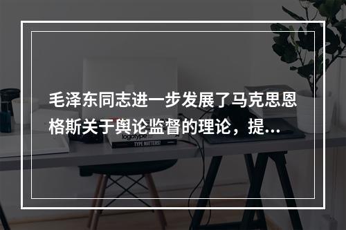 毛泽东同志进一步发展了马克思恩格斯关于舆论监督的理论，提出的