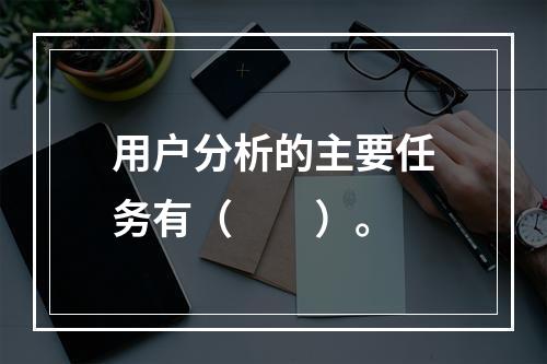 用户分析的主要任务有（　　）。