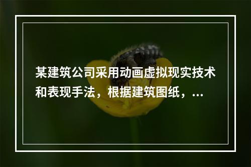 某建筑公司采用动画虚拟现实技术和表现手法，根据建筑图纸，演绎