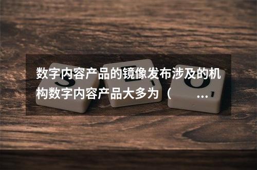 数字内容产品的镜像发布涉及的机构数字内容产品大多为（　　）产