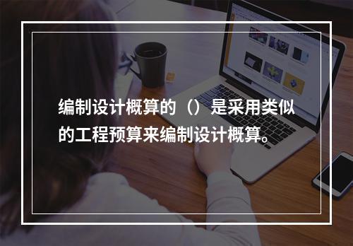 编制设计概算的（）是采用类似的工程预算来编制设计概算。