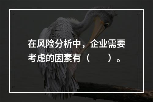 在风险分析中，企业需要考虑的因素有（　　）。