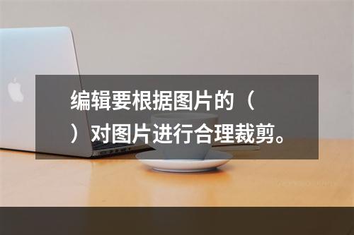 编辑要根据图片的（　　）对图片进行合理裁剪。