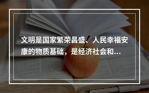 文明是国家繁荣昌盛、人民幸福安康的物质基础，是经济社会和谐稳