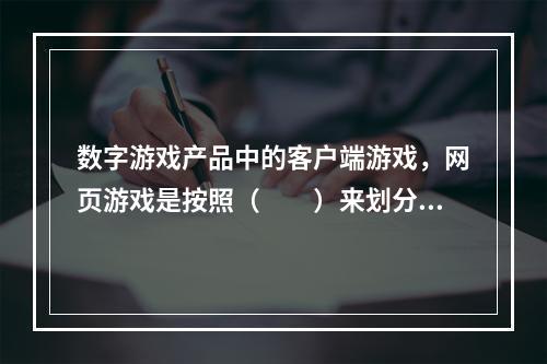 数字游戏产品中的客户端游戏，网页游戏是按照（　　）来划分的。