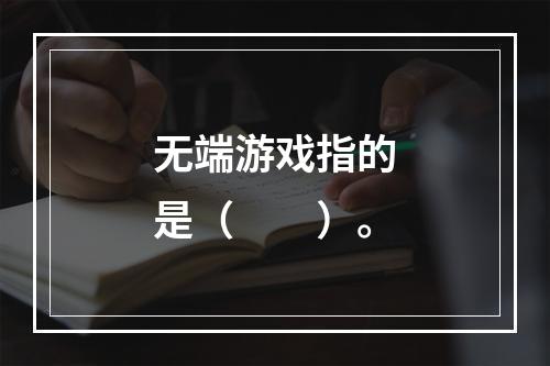 无端游戏指的是（　　）。