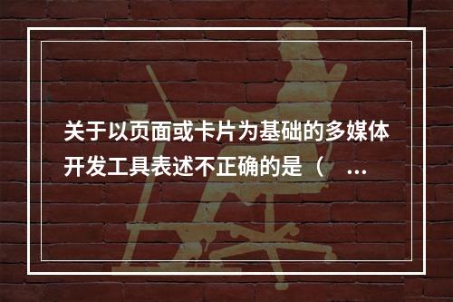 关于以页面或卡片为基础的多媒体开发工具表述不正确的是（　　）