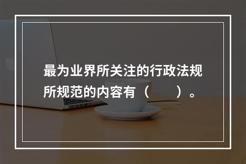 最为业界所关注的行政法规所规范的内容有（　　）。