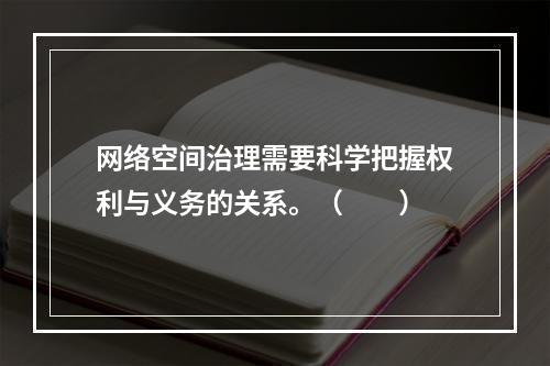 网络空间治理需要科学把握权利与义务的关系。（　　）