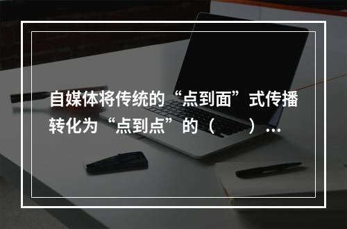 自媒体将传统的“点到面”式传播转化为“点到点”的（　　）。