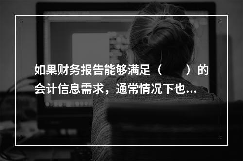 如果财务报告能够满足（　　）的会计信息需求，通常情况下也可以