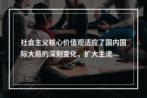 社会主义核心价值观适应了国内国际大局的深刻变化，扩大主流价值