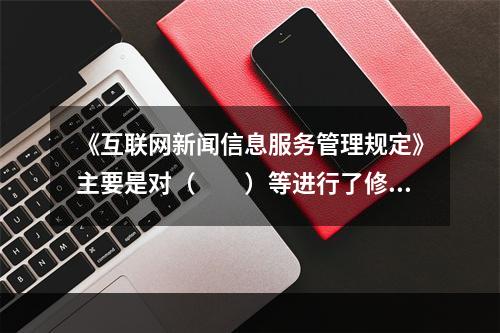 《互联网新闻信息服务管理规定》主要是对（　　）等进行了修订。