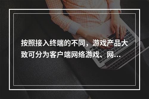 按照接入终端的不同，游戏产品大致可分为客户端网络游戏、网页游