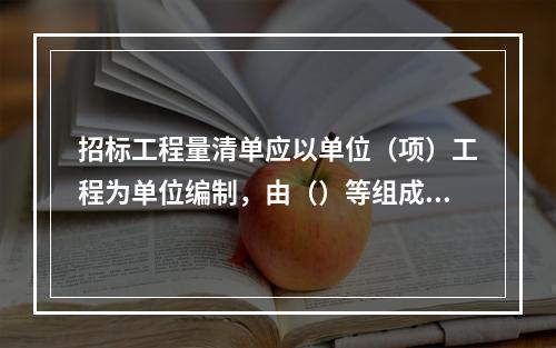 招标工程量清单应以单位（项）工程为单位编制，由（）等组成。