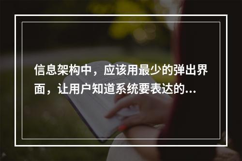 信息架构中，应该用最少的弹出界面，让用户知道系统要表达的事情