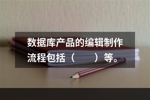 数据库产品的编辑制作流程包括（　　）等。