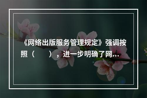 《网络出版服务管理规定》强调按照（　　），进一步明确了网络出