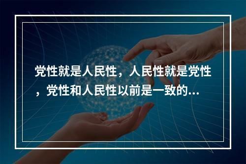 党性就是人民性，人民性就是党性，党性和人民性以前是一致的、统