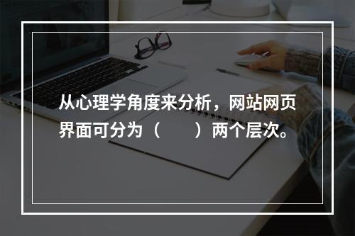 从心理学角度来分析，网站网页界面可分为（　　）两个层次。