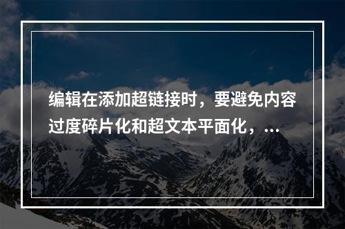 编辑在添加超链接时，要避免内容过度碎片化和超文本平面化，还要