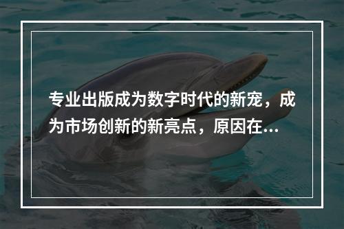 专业出版成为数字时代的新宠，成为市场创新的新亮点，原因在于专