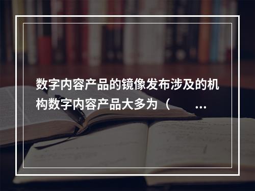 数字内容产品的镜像发布涉及的机构数字内容产品大多为（　　）产