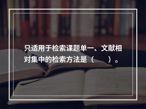 只适用于检索课题单一、文献相对集中的检索方法是（　　）。