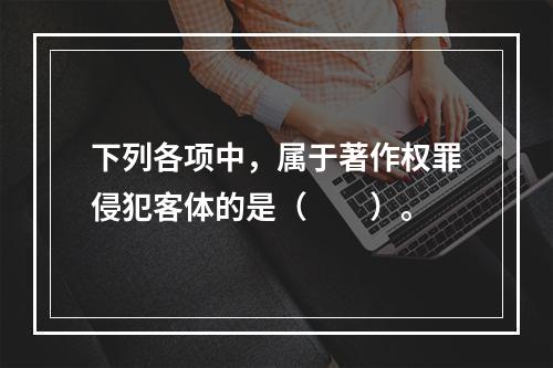 下列各项中，属于著作权罪侵犯客体的是（　　）。